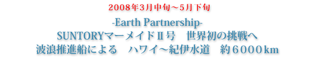 2008年3月中旬〜5月下旬　-Earth Partnership-　SUNTORYマーメイド�U号　世界初の挑戦へ　波浪推進船による　ハワイ〜紀伊水道　約６０００�q 