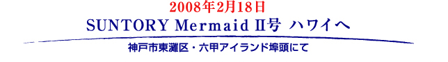 2008年2月18日
						SUNTORY Mermaid II号 ハワイへ
						神戸市東灘区・六甲アイランド埠頭にて