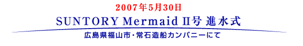 2007年5月30日
						SUNTORY Mermaid II号 進水式
						広島県福山市・常石造船カンパニーにて