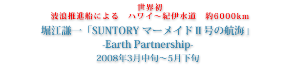 世界初　波浪推進船による　ハワイ〜紀伊水道　約6000km　堀江謙一「SUNTORY マーメイド2号の航海」　-Earth Partnership-　2008年3月中旬〜5月下旬